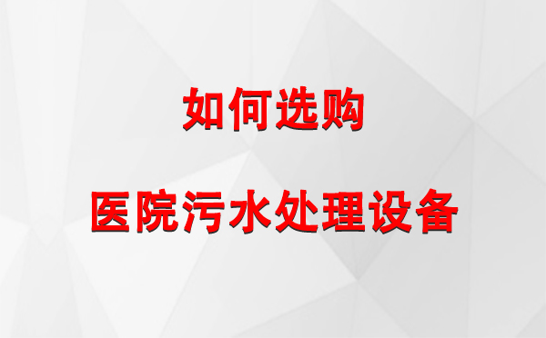 巴宜 医院污水处理设备选购指南：关键要素与实用建议